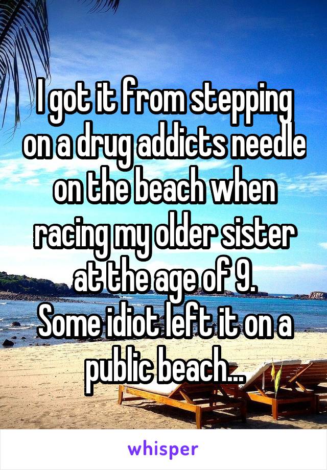 I got it from stepping on a drug addicts needle on the beach when racing my older sister at the age of 9.
Some idiot left it on a public beach...