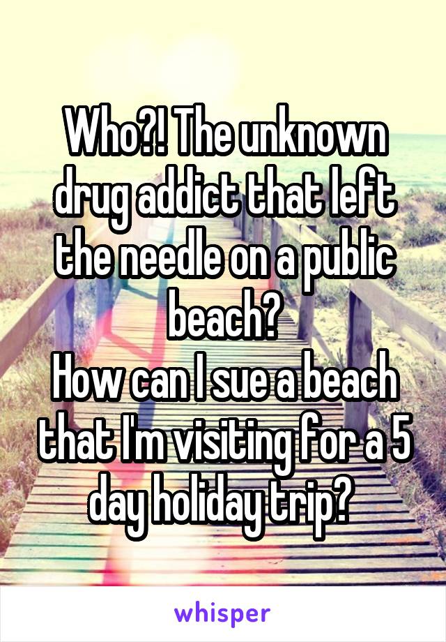 Who?! The unknown drug addict that left the needle on a public beach?
How can I sue a beach that I'm visiting for a 5 day holiday trip? 