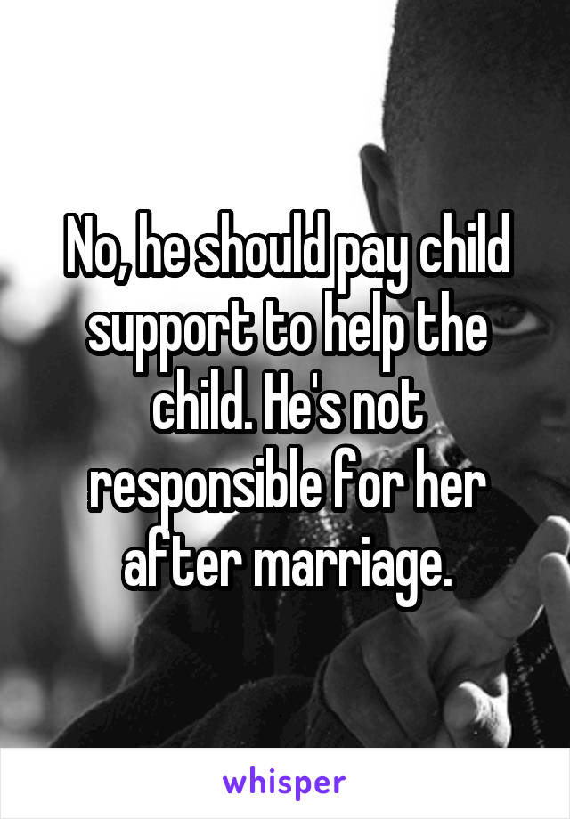 No, he should pay child support to help the child. He's not responsible for her after marriage.