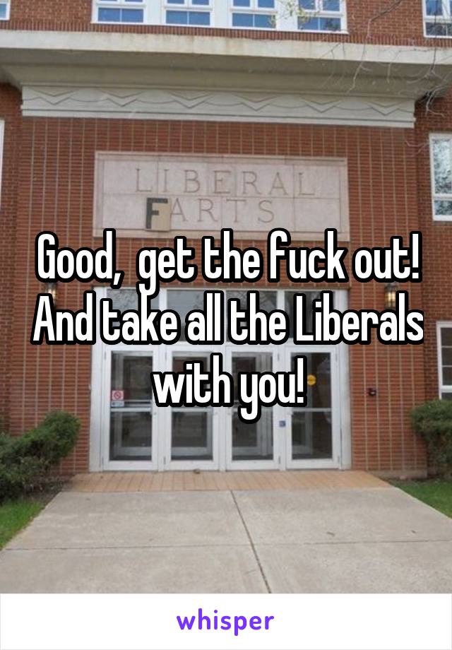 Good,  get the fuck out! And take all the Liberals with you!