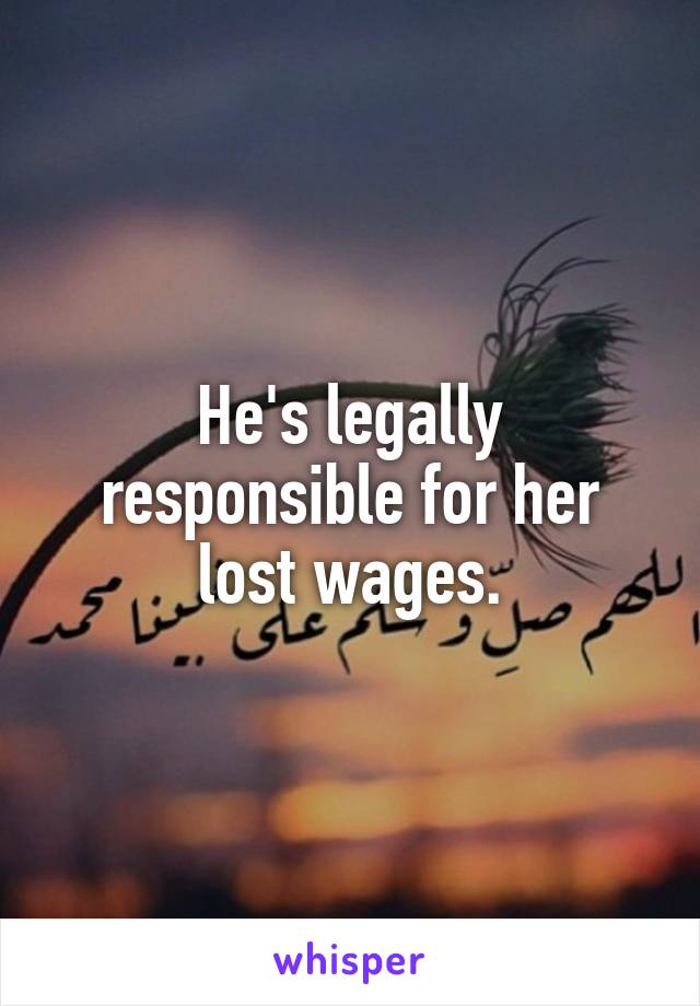 He's legally responsible for her lost wages.