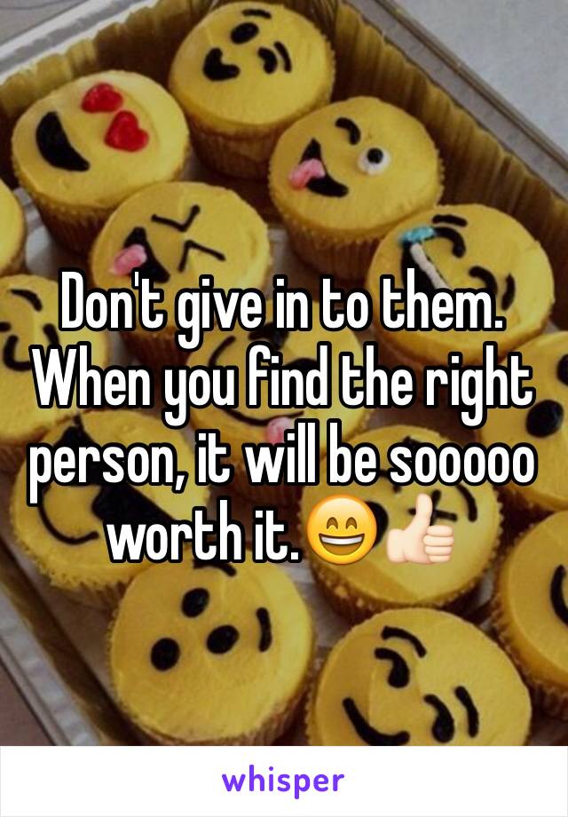 Don't give in to them. When you find the right person, it will be sooooo worth it.😄👍🏻