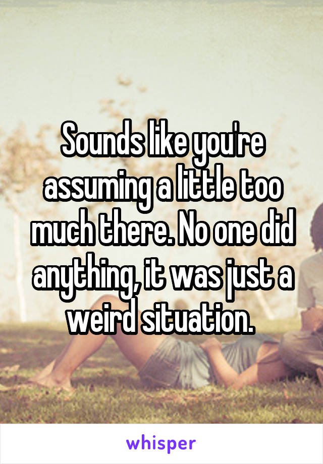 Sounds like you're assuming a little too much there. No one did anything, it was just a weird situation. 