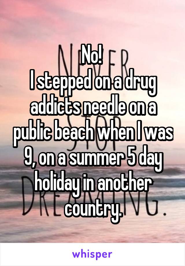 No! 
I stepped on a drug addicts needle on a public beach when I was 9, on a summer 5 day holiday in another country.