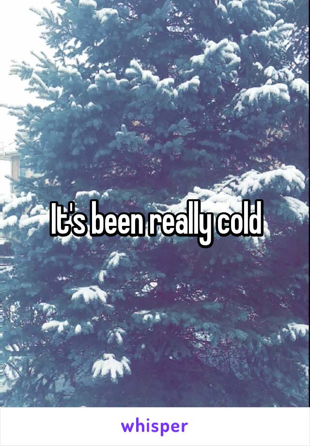 It's been really cold