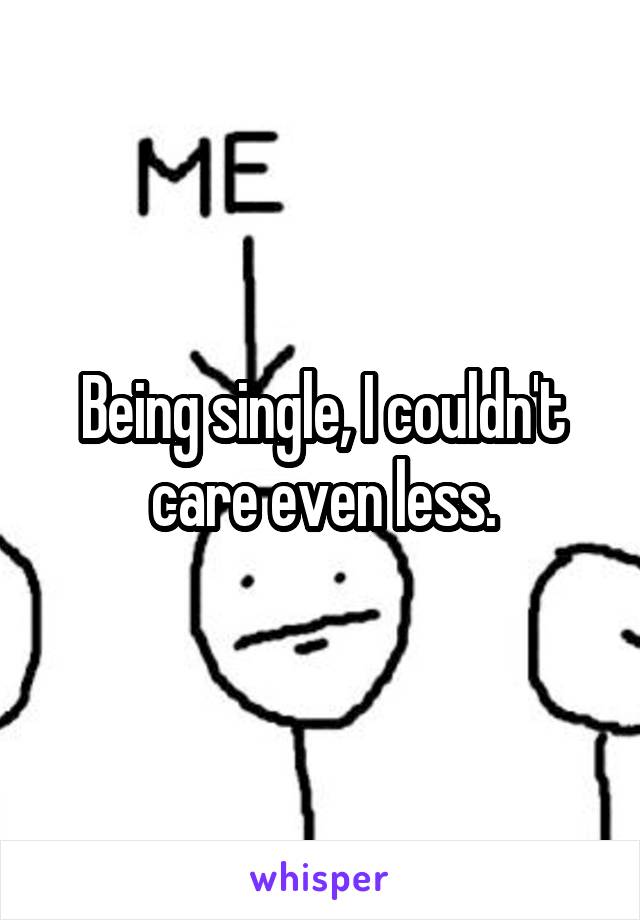 Being single, I couldn't care even less.