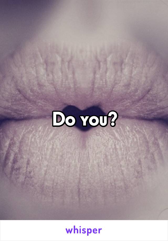 Do you?