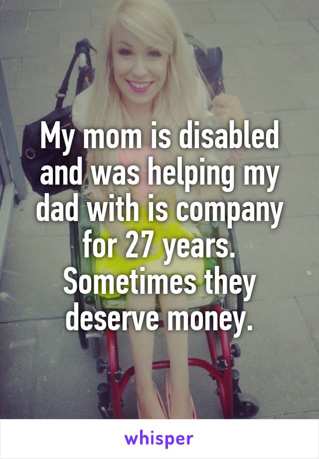 My mom is disabled and was helping my dad with is company for 27 years. Sometimes they deserve money.