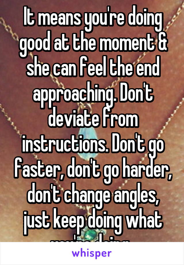 It means you're doing good at the moment & she can feel the end approaching. Don't deviate from instructions. Don't go faster, don't go harder, don't change angles, just keep doing what you're doing. 