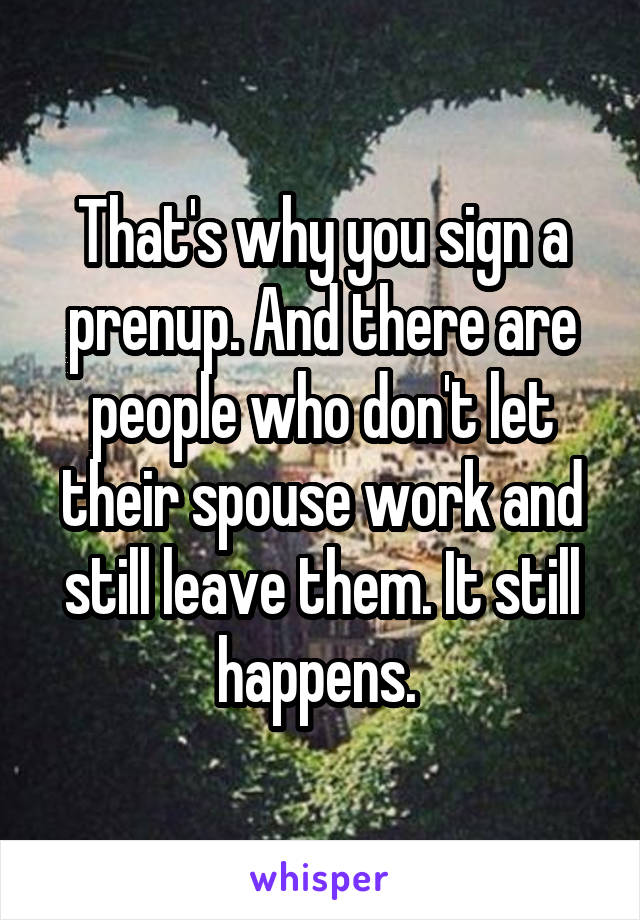 That's why you sign a prenup. And there are people who don't let their spouse work and still leave them. It still happens. 