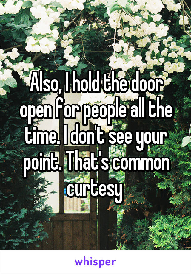 Also, I hold the door open for people all the time. I don't see your point. That's common curtesy 