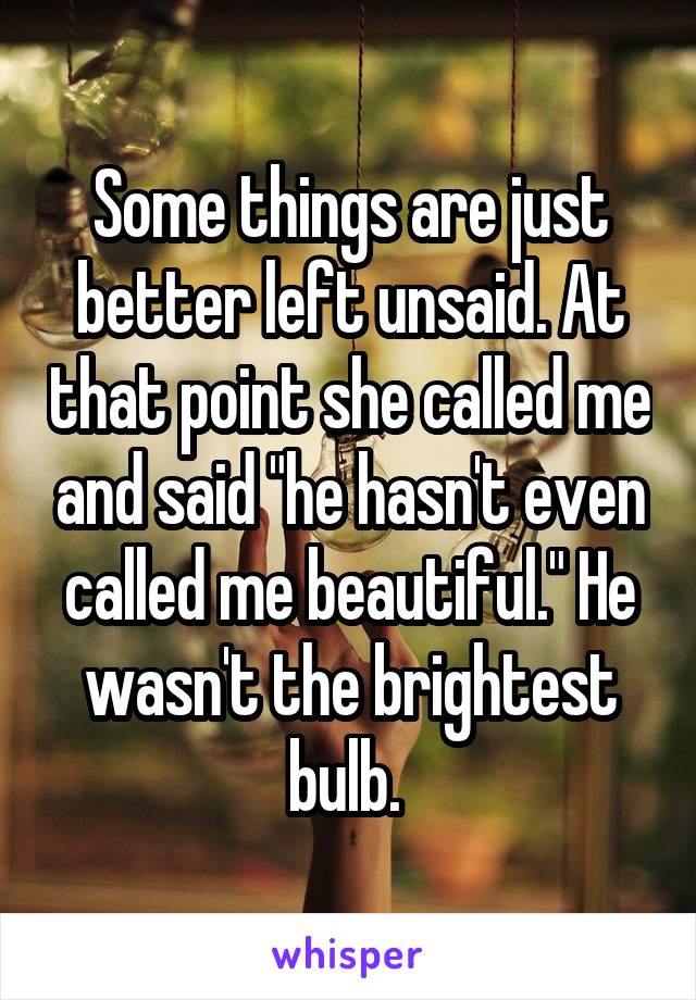 Some things are just better left unsaid. At that point she called me and said "he hasn't even called me beautiful." He wasn't the brightest bulb. 