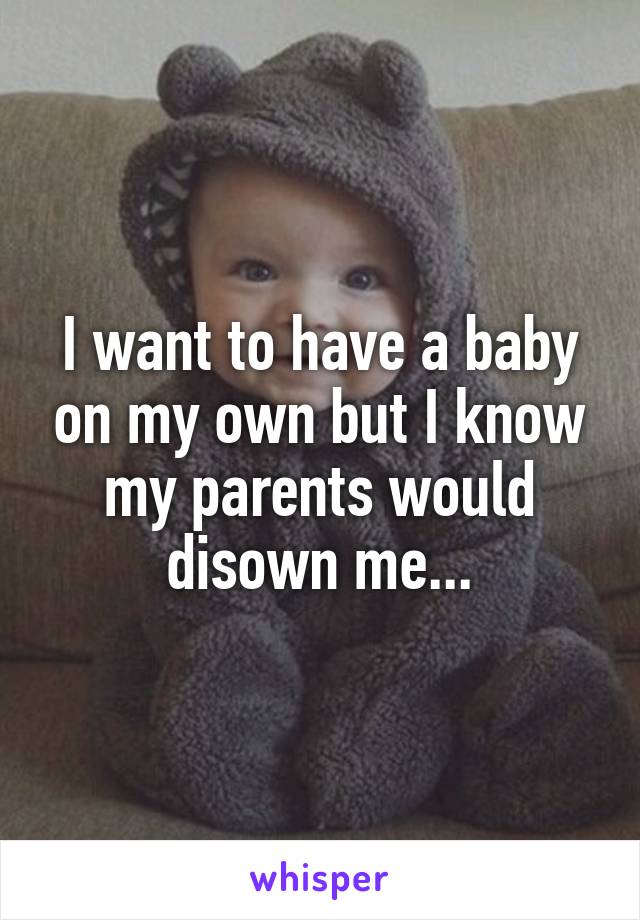 I want to have a baby on my own but I know my parents would disown me...