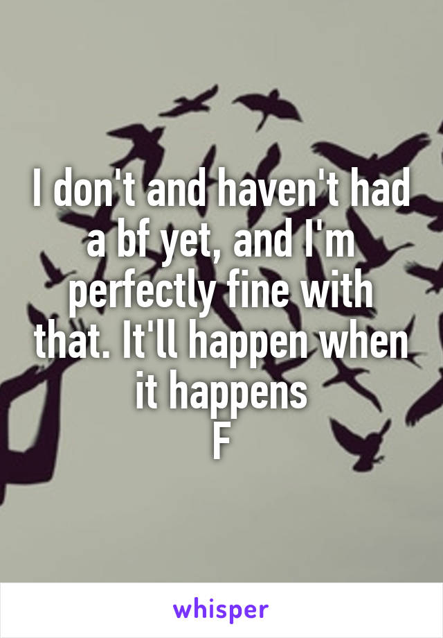 I don't and haven't had a bf yet, and I'm perfectly fine with that. It'll happen when it happens
F