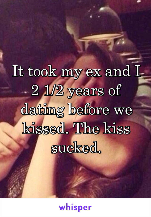 It took my ex and I 2 1/2 years of dating before we kissed. The kiss sucked.