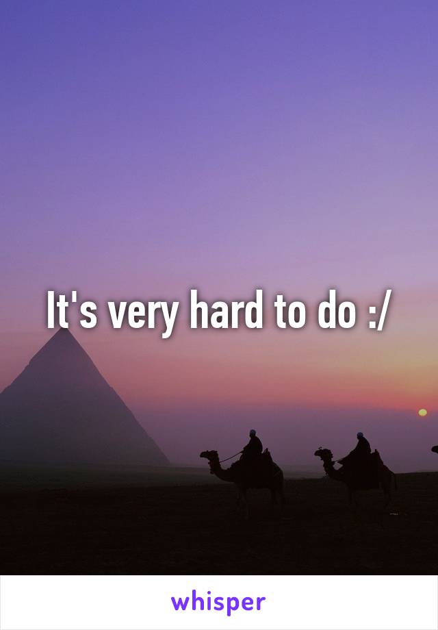 It's very hard to do :/