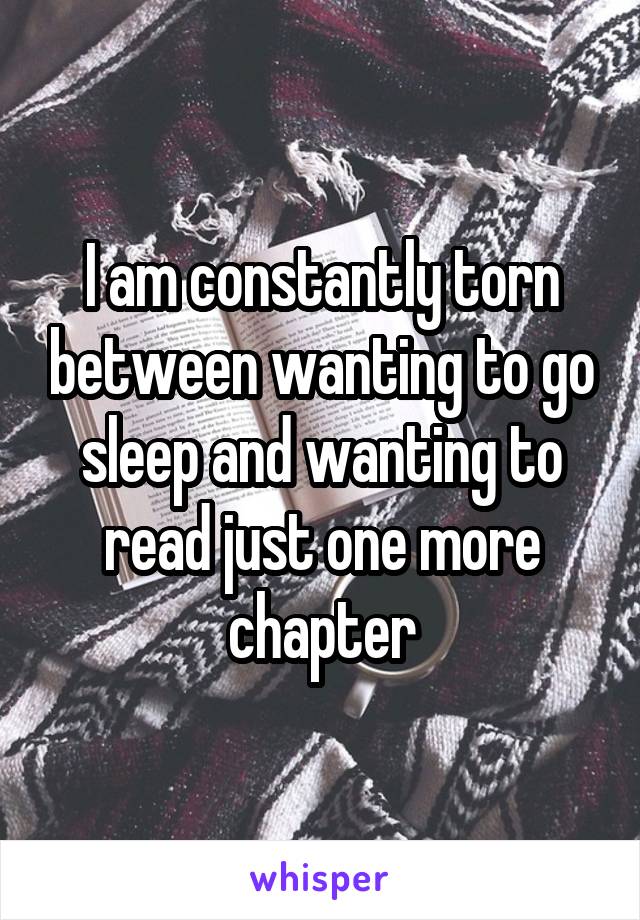 I am constantly torn between wanting to go sleep and wanting to read just one more chapter