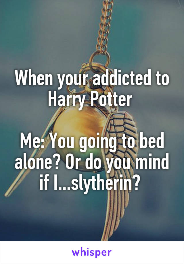 When your addicted to Harry Potter 

Me: You going to bed alone? Or do you mind if I...slytherin? 