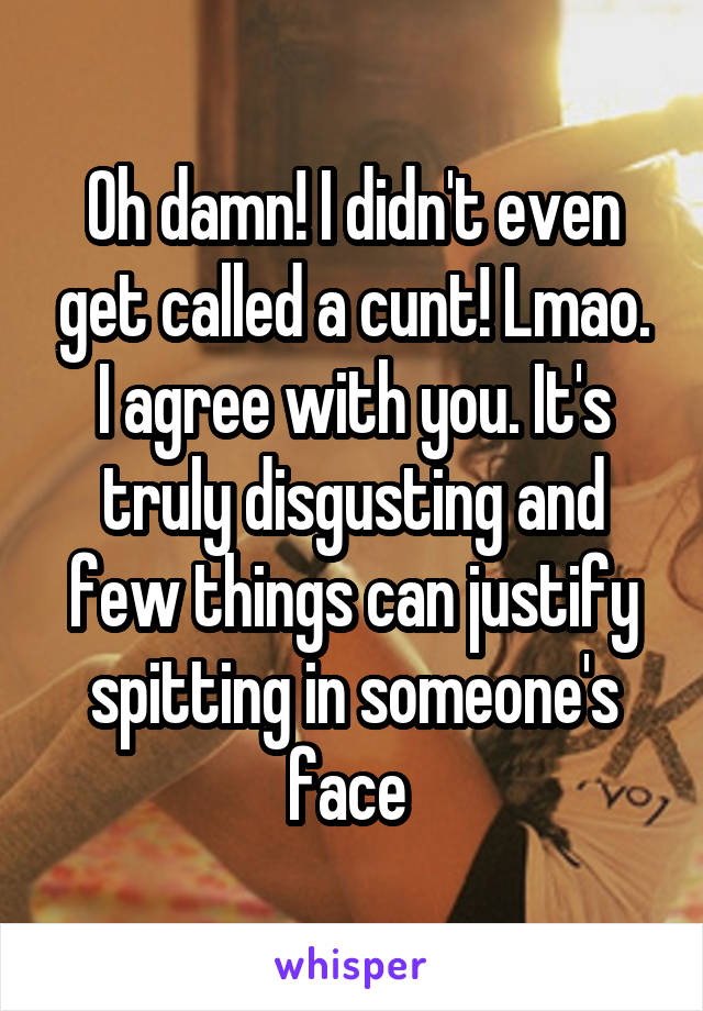 Oh damn! I didn't even get called a cunt! Lmao. I agree with you. It's truly disgusting and few things can justify spitting in someone's face 