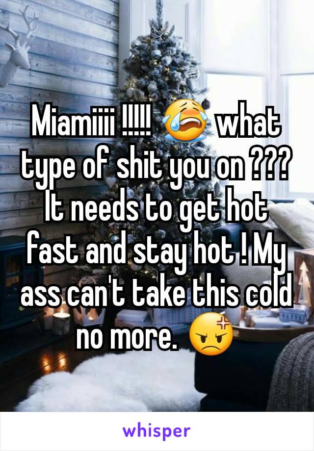 Miamiiii !!!!! 😭 what type of shit you on ??? It needs to get hot fast and stay hot ! My ass can't take this cold no more. 😡