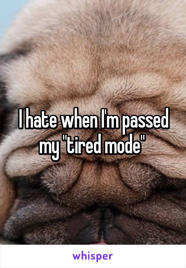 I hate when I'm passed my "tired mode" 