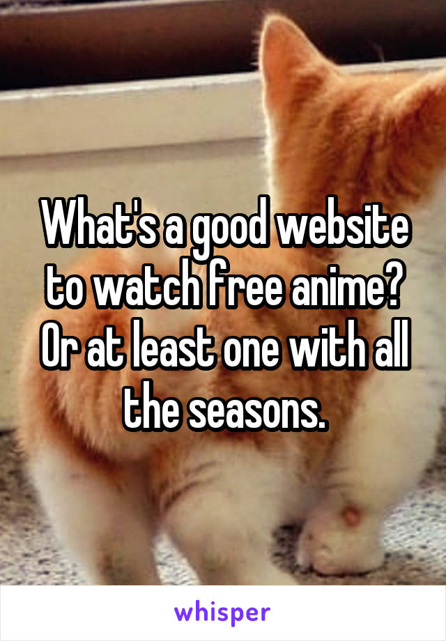 What's a good website to watch free anime? Or at least one with all the seasons.