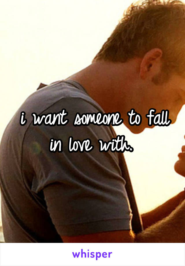 i want someone to fall in love with. 