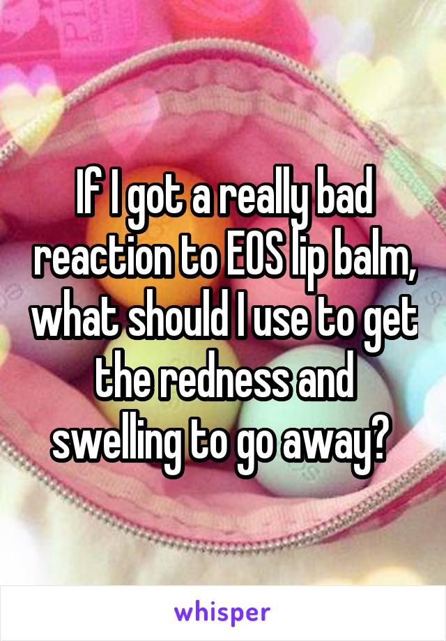If I got a really bad reaction to EOS lip balm, what should I use to get the redness and swelling to go away? 