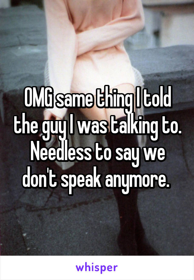 OMG same thing I told the guy I was talking to. Needless to say we don't speak anymore. 