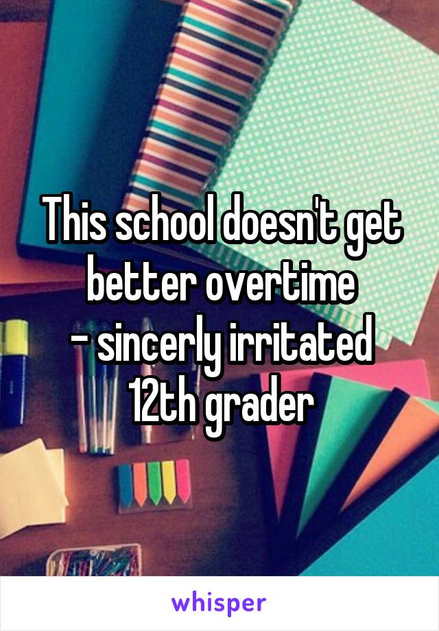 This school doesn't get better overtime
- sincerly irritated 12th grader