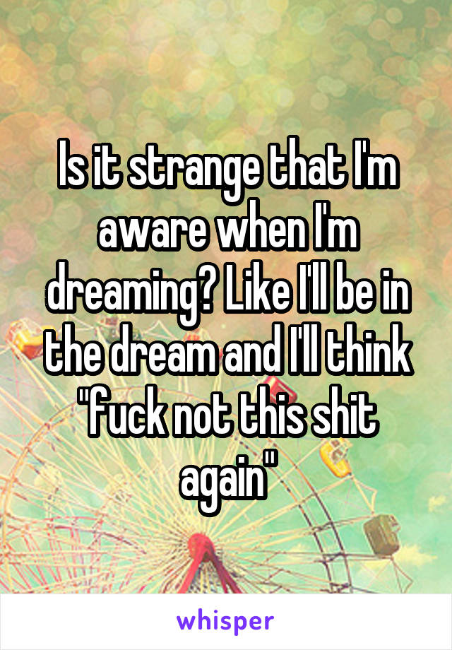 Is it strange that I'm aware when I'm dreaming? Like I'll be in the dream and I'll think "fuck not this shit again"