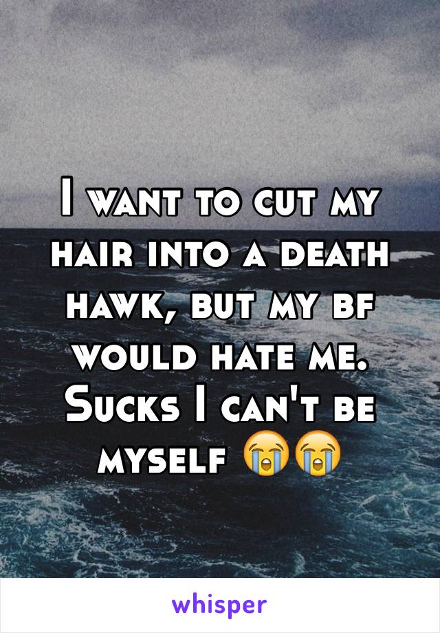 I want to cut my hair into a death hawk, but my bf would hate me. Sucks I can't be myself 😭😭