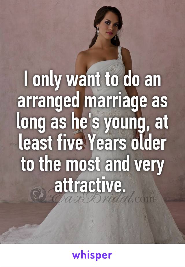 I only want to do an arranged marriage as long as he's young, at least five Years older to the most and very attractive. 