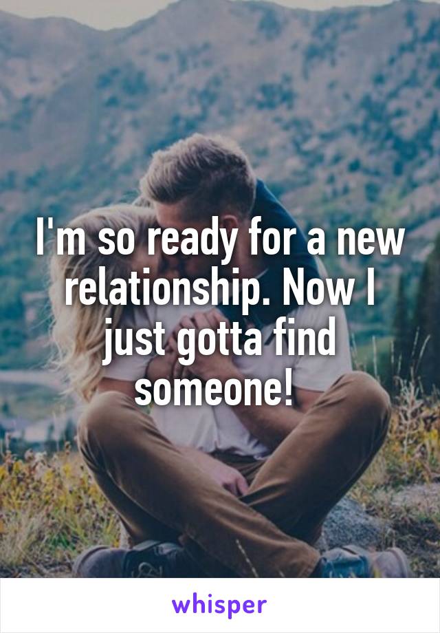 I'm so ready for a new relationship. Now I just gotta find someone! 