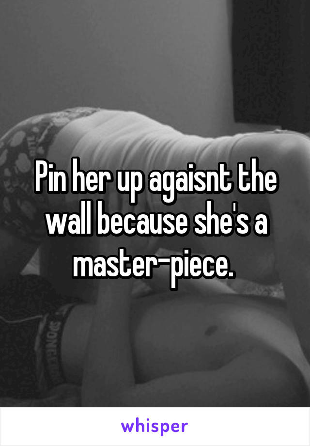 Pin her up agaisnt the wall because she's a master-piece. 