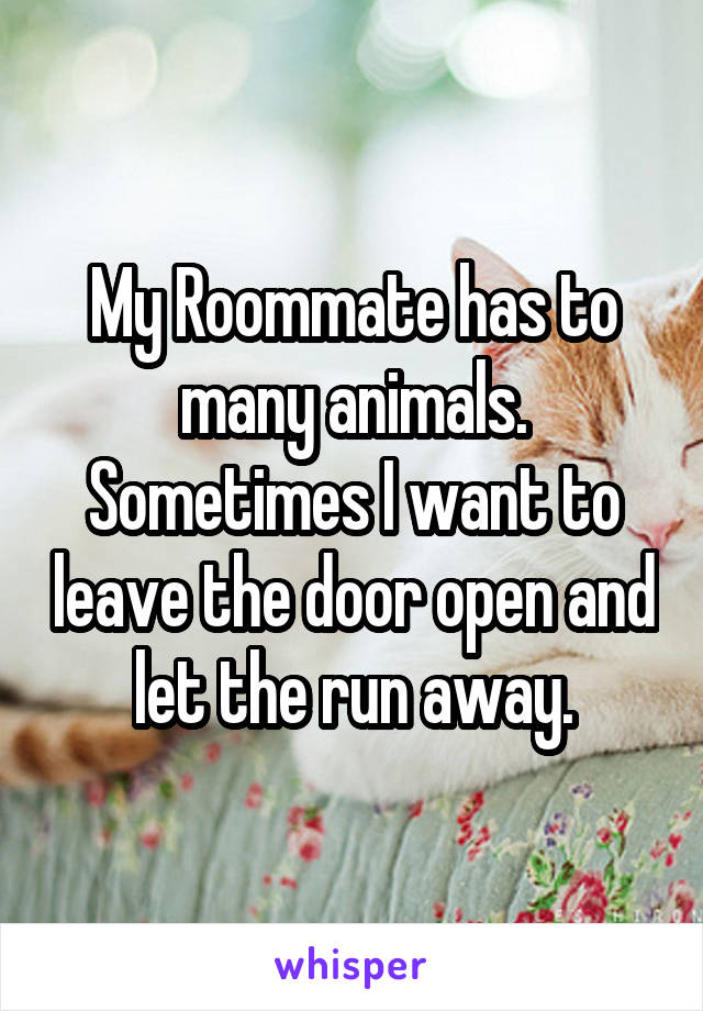 My Roommate has to many animals. Sometimes I want to leave the door open and let the run away.