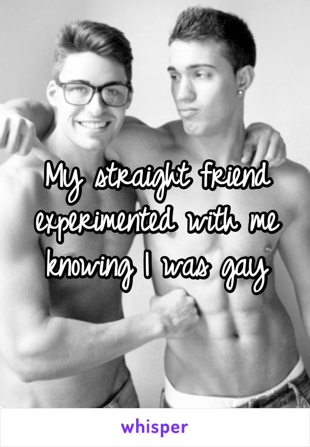 My straight friend experimented with me knowing I was gay