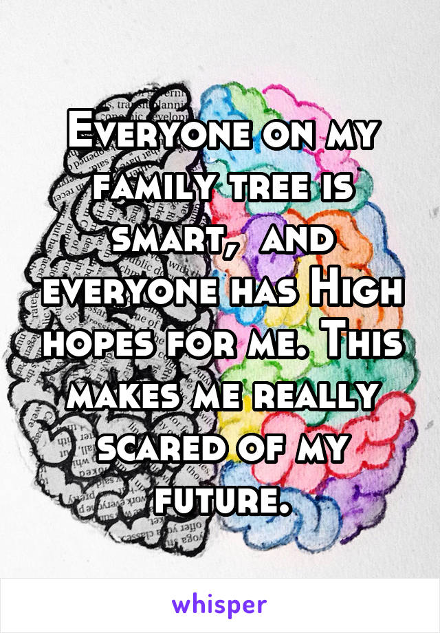 Everyone on my family tree is smart,  and everyone has High hopes for me. This makes me really scared of my future.