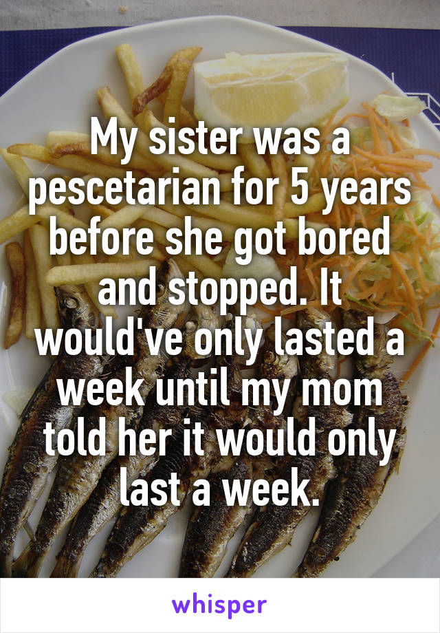 My sister was a pescetarian for 5 years before she got bored and stopped. It would've only lasted a week until my mom told her it would only last a week.