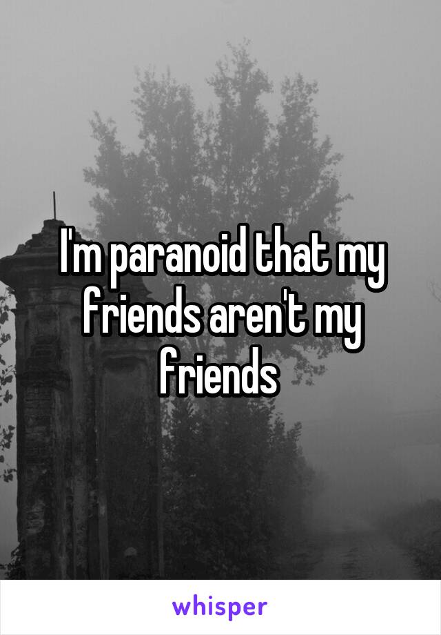I'm paranoid that my friends aren't my friends 
