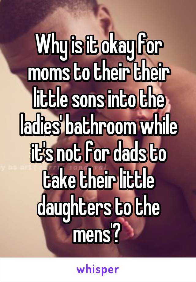 Why is it okay for moms to their their little sons into the ladies' bathroom while it's not for dads to take their little daughters to the mens'? 