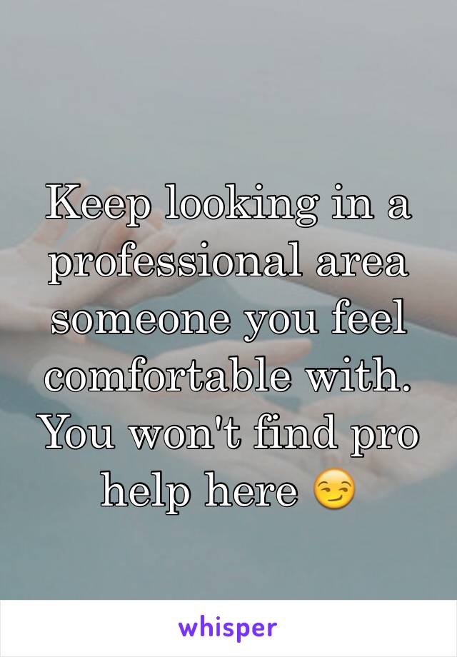 Keep looking in a professional area someone you feel comfortable with. You won't find pro help here 😏