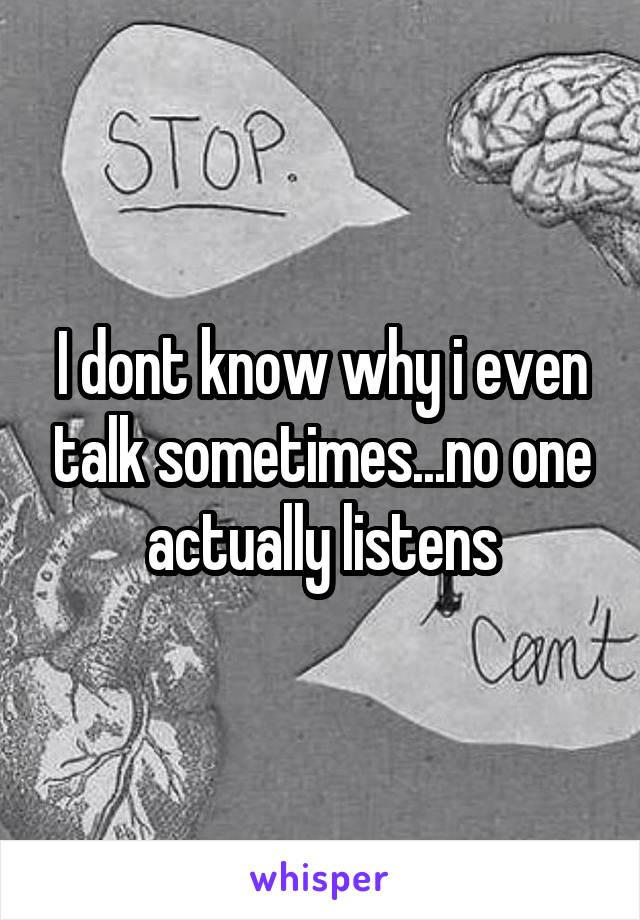I dont know why i even talk sometimes...no one actually listens