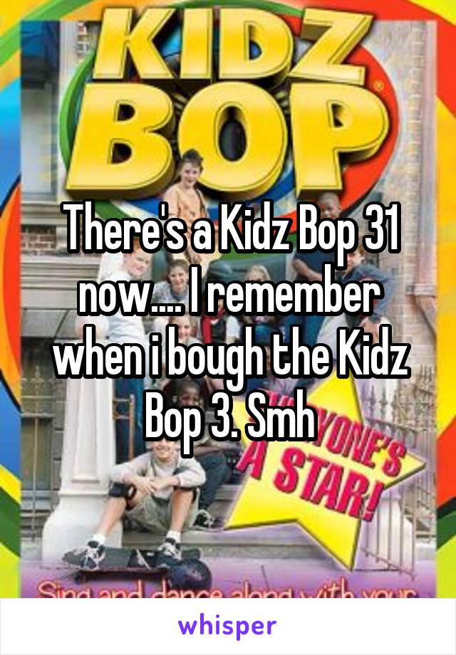 There's a Kidz Bop 31 now.... I remember when i bough the Kidz Bop 3. Smh