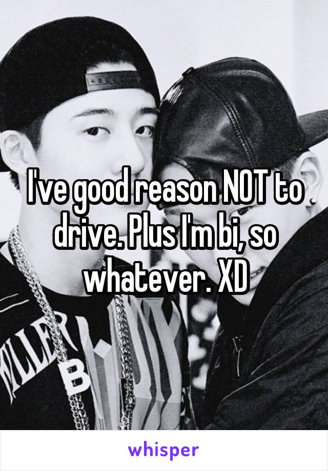 I've good reason NOT to drive. Plus I'm bi, so whatever. XD