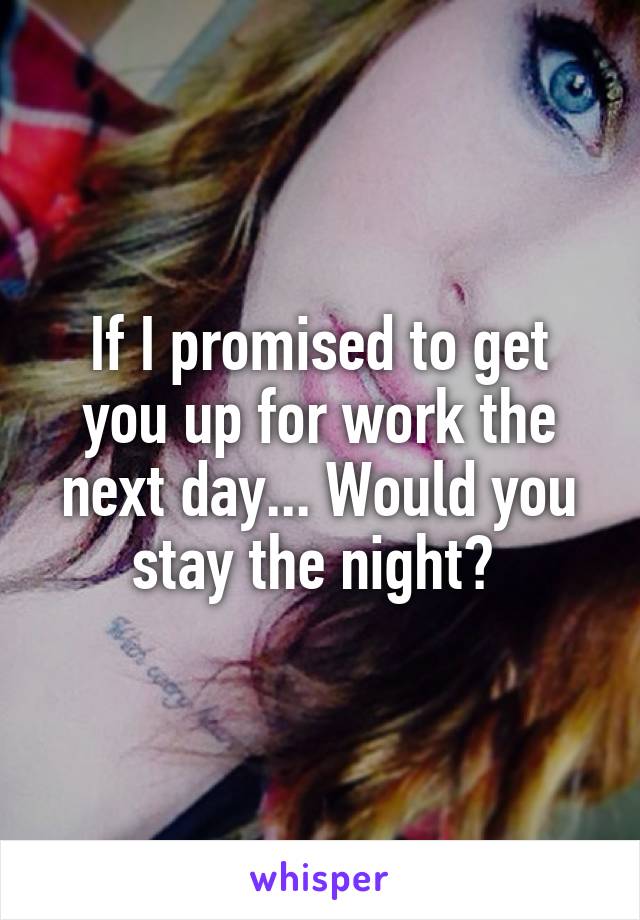 If I promised to get you up for work the next day... Would you stay the night? 