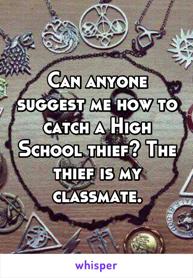 Can anyone suggest me how to catch a High School thief? The thief is my classmate.