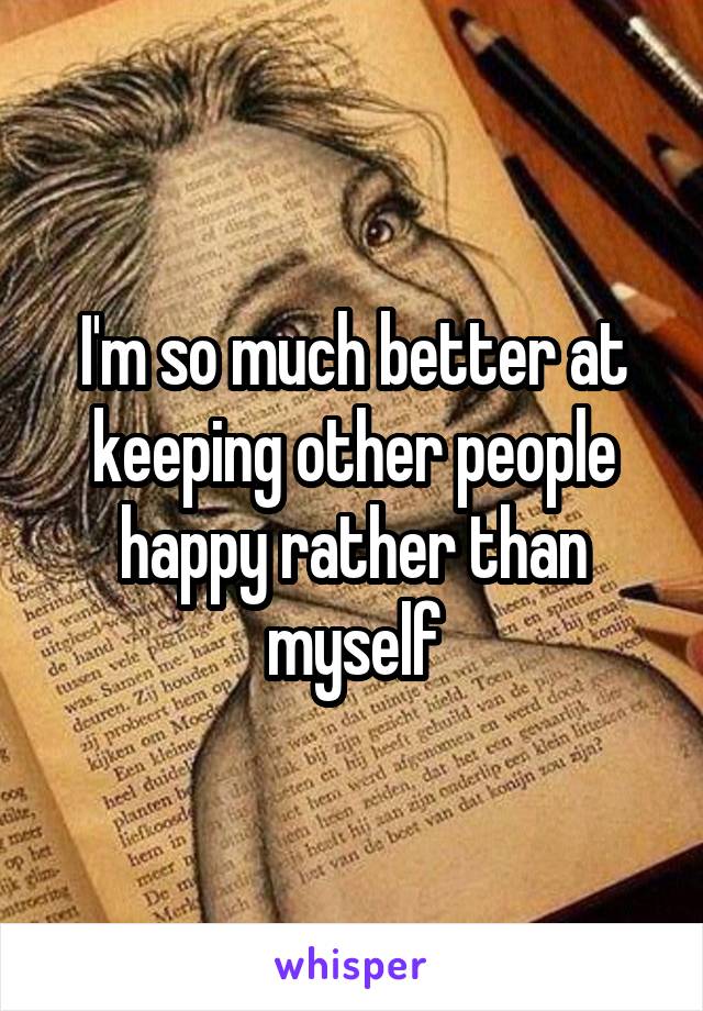 I'm so much better at keeping other people happy rather than myself