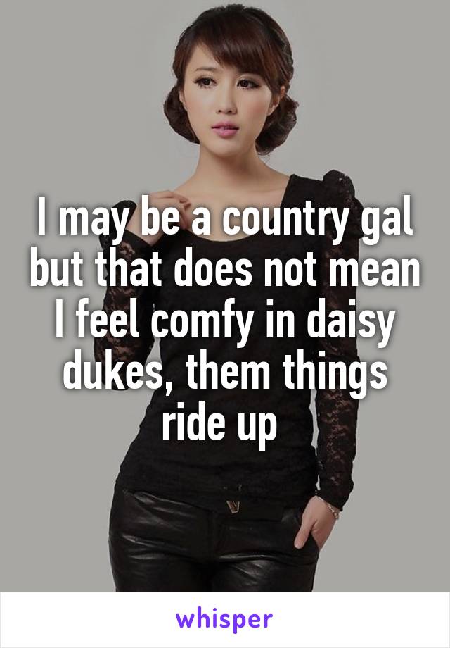 I may be a country gal but that does not mean I feel comfy in daisy dukes, them things ride up 