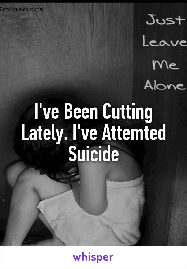I've Been Cutting Lately. I've Attemted Suicide